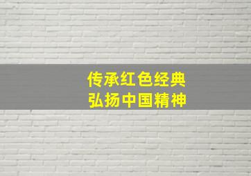 传承红色经典 弘扬中国精神